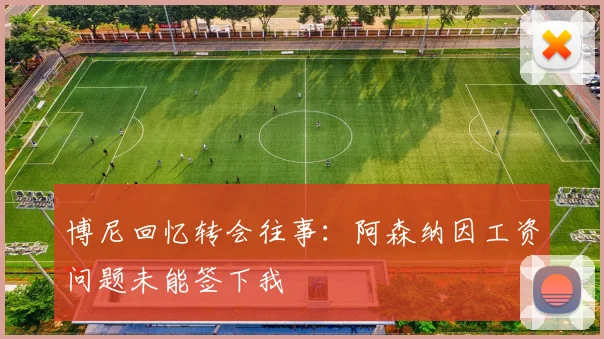 博尼回忆转会往事：阿森纳因工资问题未能签下我