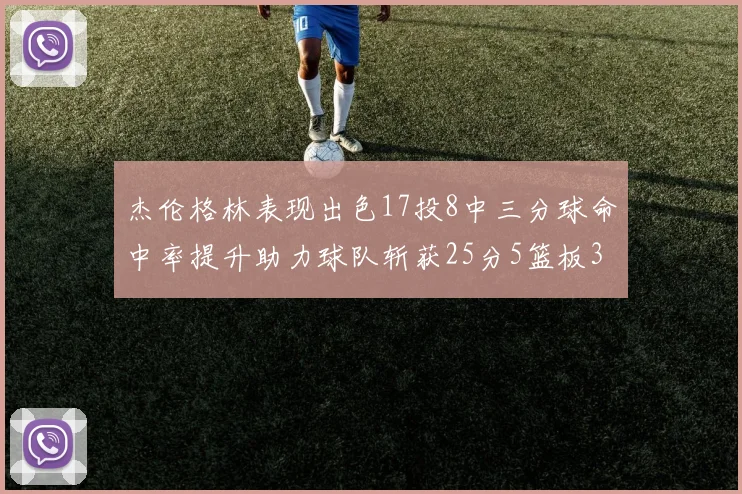 杰伦格林表现出色17投8中三分球命中率提升助力球队斩获25分5篮板3助攻
