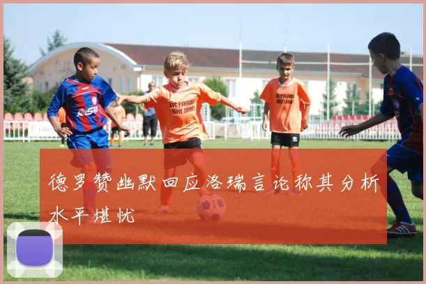 德罗赞幽默回应洛瑞言论称其分析水平堪忧
