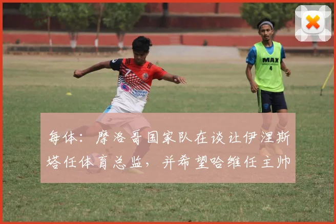 每体：摩洛哥国家队在谈让伊涅斯塔任体育总监，并希望哈维任主帅