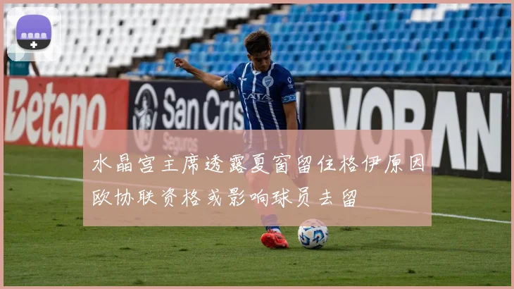 水晶宫主席透露夏窗留住格伊原因欧协联资格或影响球员去留