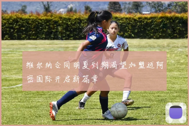 维尔纳合同明夏到期渴望加盟迈阿密国际开启新篇章