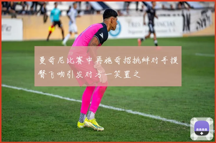 曼奇尼比赛中再施奇招挑衅对手摸臀飞吻引发对方一笑置之