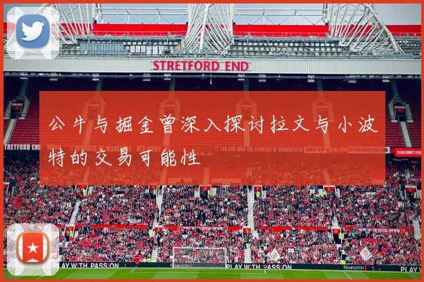 公牛与掘金曾深入探讨拉文与小波特的交易可能性