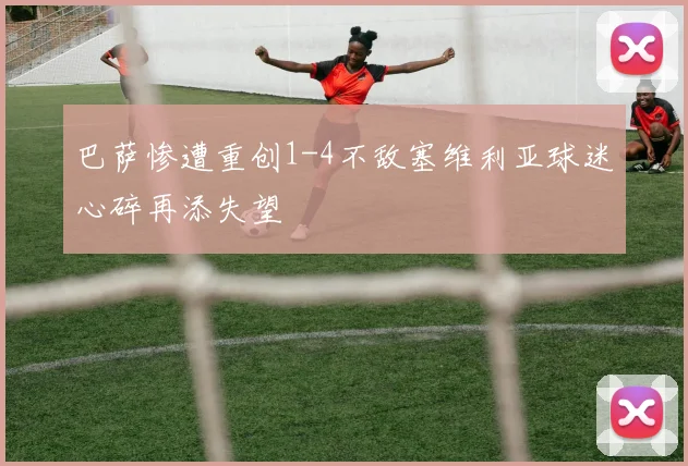 巴萨惨遭重创1-4不敌塞维利亚球迷心碎再添失望