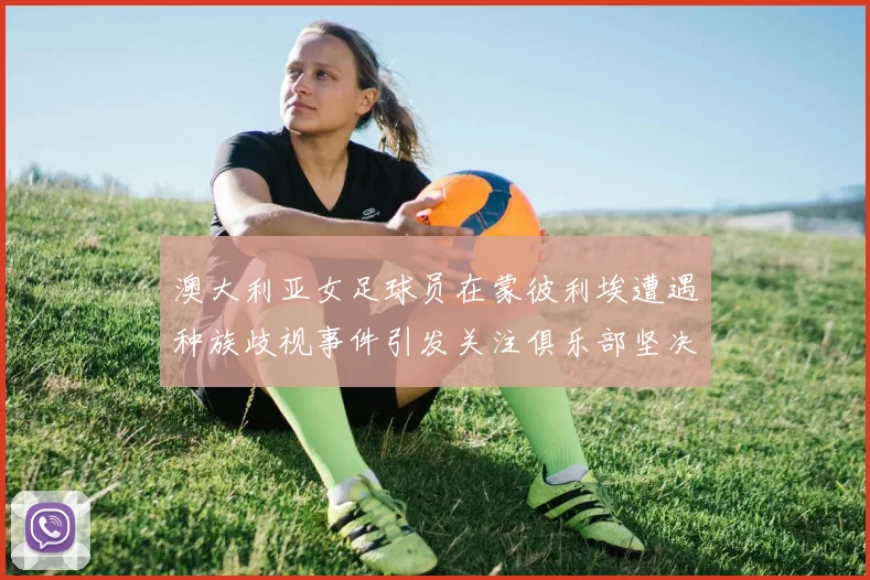澳大利亚女足球员在蒙彼利埃遭遇种族歧视事件引发关注俱乐部坚决否认