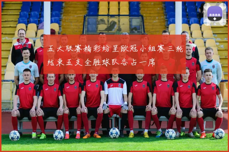 五大联赛精彩纷呈欧冠小组赛三轮结束五支全胜球队各占一席