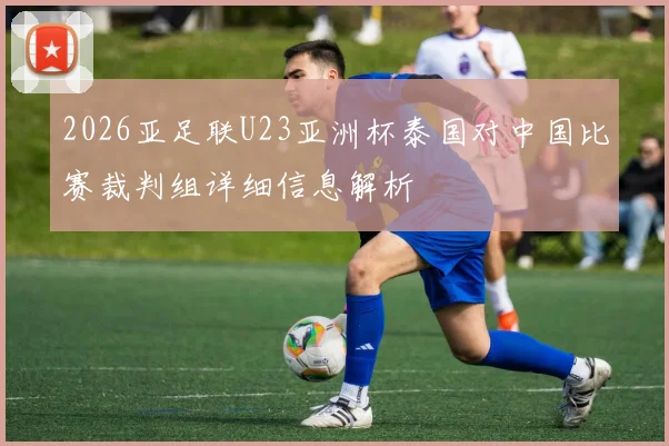 2026亚足联U23亚洲杯泰国对中国比赛裁判组详细信息解析