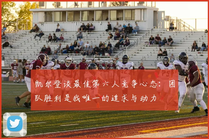凯尔登谈最佳第六人竞争心态：团队胜利是我唯一的追求与动力