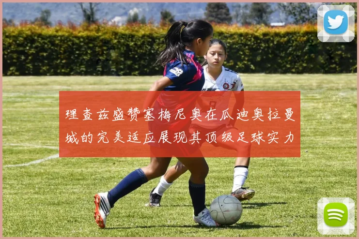 理查兹盛赞塞梅尼奥在瓜迪奥拉曼城的完美适应展现其顶级足球实力