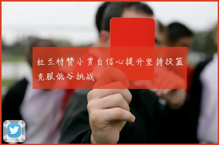 杜兰特赞小贾自信心提升坚持投篮克服低谷挑战
