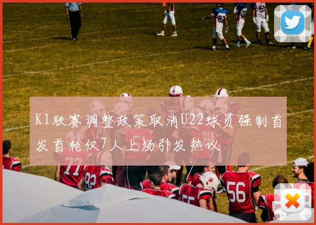 K1联赛调整政策取消U22球员强制首发首轮仅7人上场引发热议