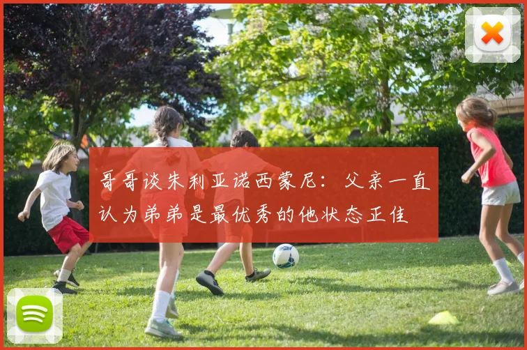 哥哥谈朱利亚诺西蒙尼：父亲一直认为弟弟是最优秀的他状态正佳