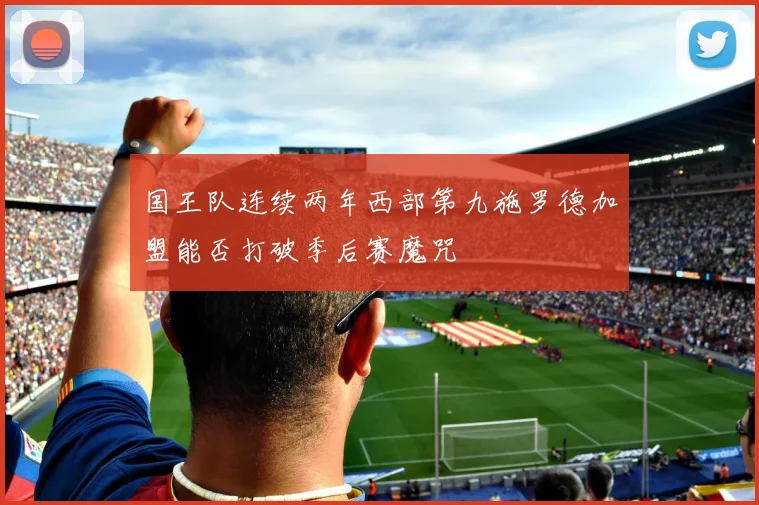 国王队连续两年西部第九施罗德加盟能否打破季后赛魔咒