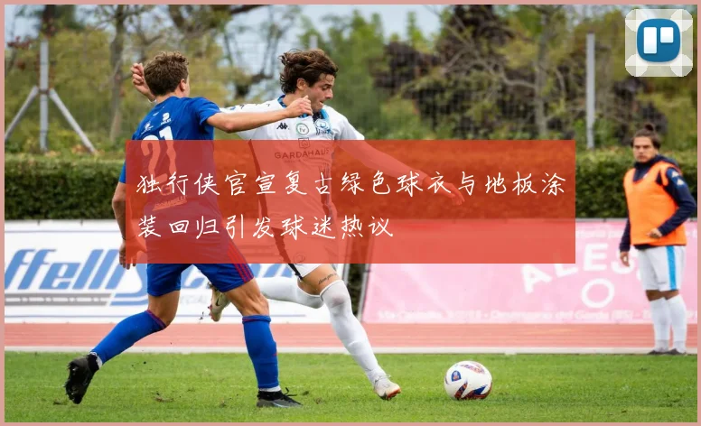 独行侠官宣复古绿色球衣与地板涂装回归引发球迷热议