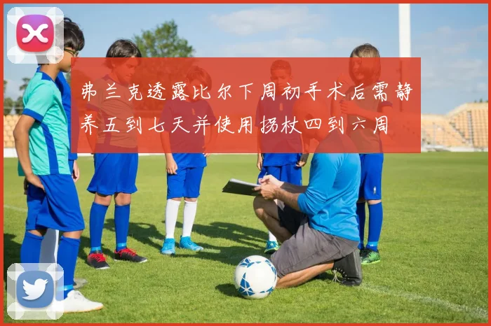 弗兰克透露比尔下周初手术后需静养五到七天并使用拐杖四到六周