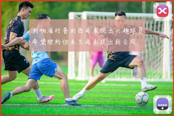 利物浦对普利西奇表现出兴趣球员希望续约但米兰尚未提出新合同