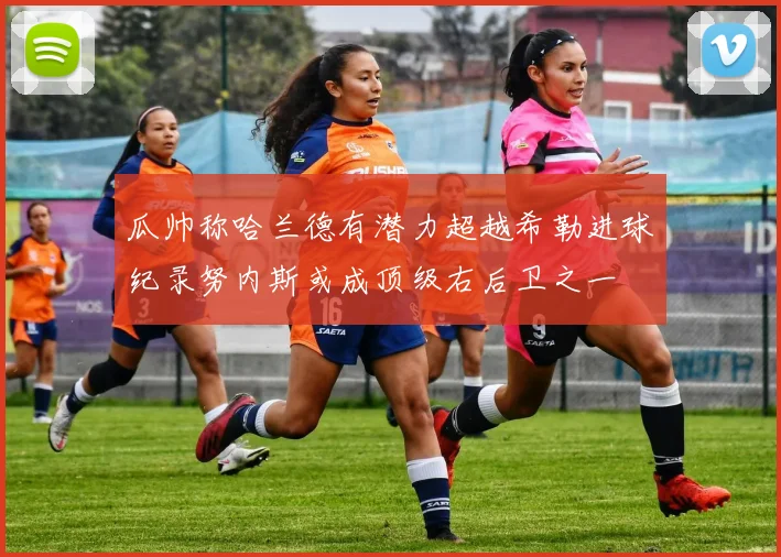 瓜帅称哈兰德有潜力超越希勒进球纪录努内斯或成顶级右后卫之一