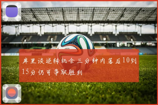 库里谈逆转机会三分钟内落后10到15分仍可争取胜利