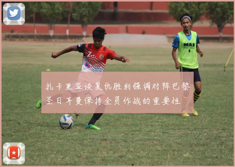 扎卡里亚谈复仇胜利强调对阵巴黎圣日耳曼保持全员作战的重要性