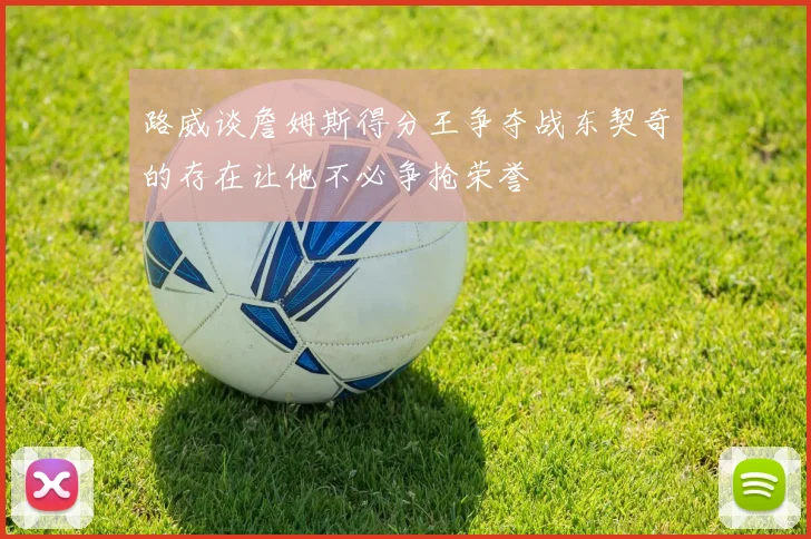 路威谈詹姆斯得分王争夺战东契奇的存在让他不必争抢荣誉
