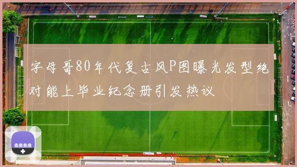 字母哥80年代复古风P图曝光发型绝对能上毕业纪念册引发热议