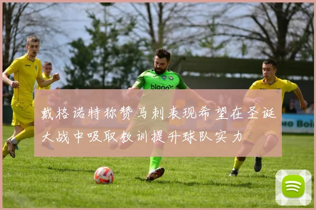 戴格诺特称赞马刺表现希望在圣诞大战中吸取教训提升球队实力