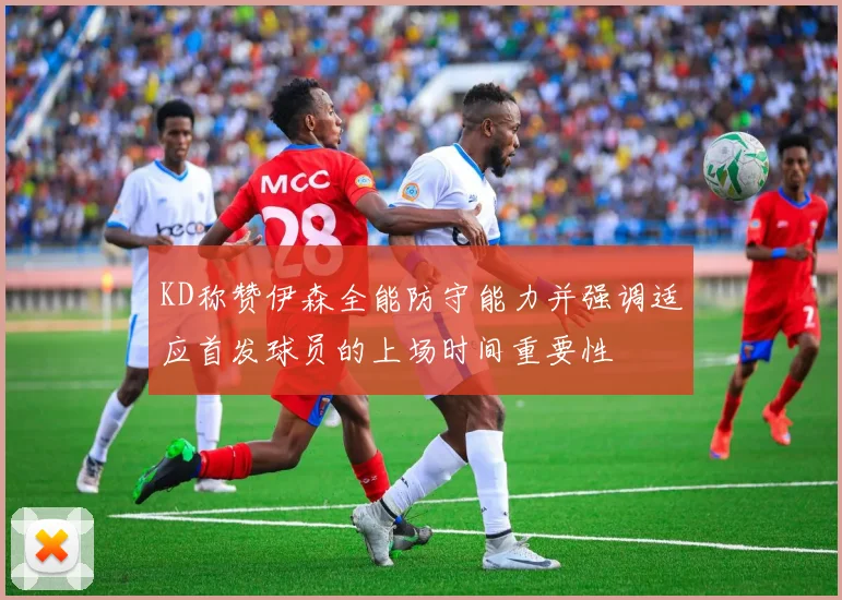 KD称赞伊森全能防守能力并强调适应首发球员的上场时间重要性