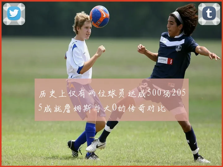 历史上仅有两位球员达成500场2055成就詹姆斯与大O的传奇对比