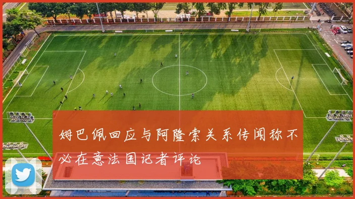 姆巴佩回应与阿隆索关系传闻称不必在意法国记者评论