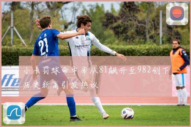 小卡罚球命中率从81飙升至982创下历史新高引发热议