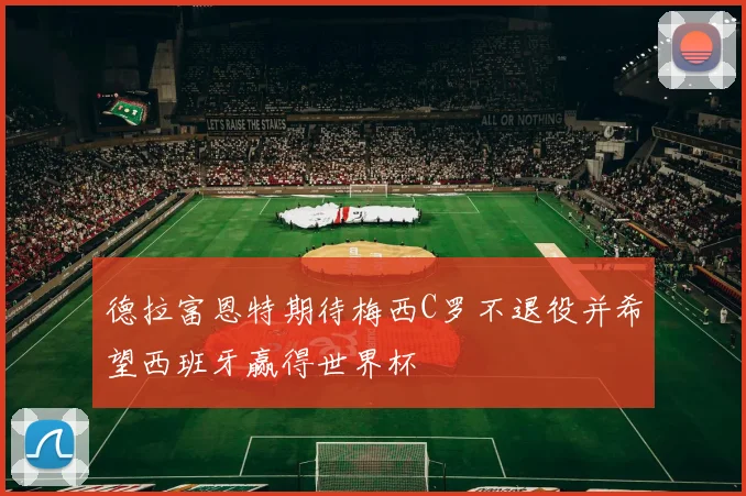德拉富恩特期待梅西C罗不退役并希望西班牙赢得世界杯