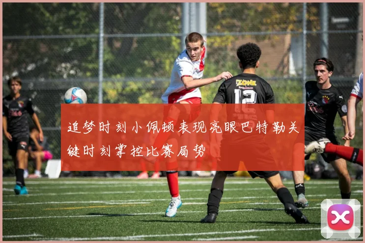 追梦时刻小佩顿表现亮眼巴特勒关键时刻掌控比赛局势