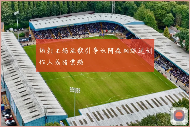热刺主场放歌引争议阿森纳球迷创作人或将索赔