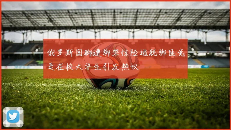 俄罗斯国脚遭绑架惊险逃脱绑匪竟是在校大学生引发热议
