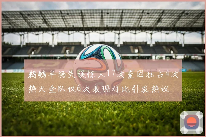 鹈鹕半场失误惊人17次奎因独占4次热火全队仅6次表现对比引发热议