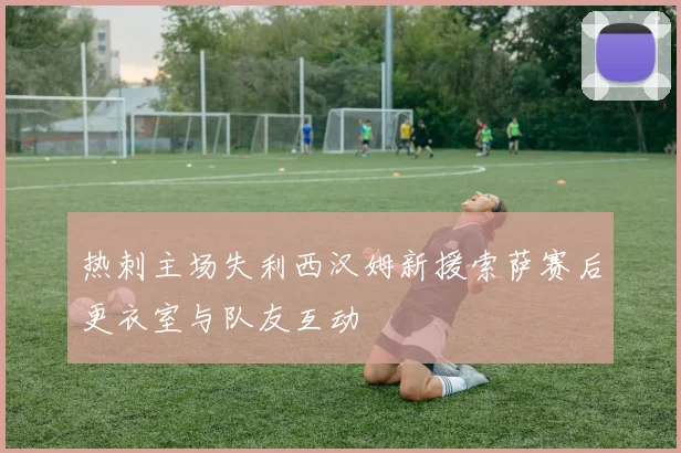 热刺主场失利西汉姆新援索萨赛后更衣室与队友互动