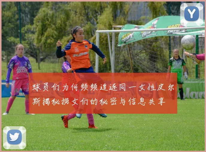 球员们为何频频追逐同一女性皮尔斯揭秘捞女们的秘密与信息共享
