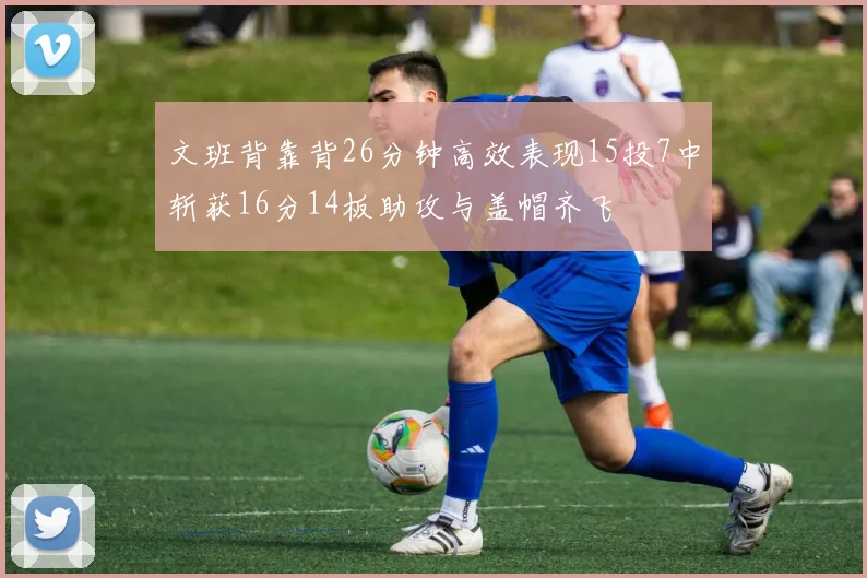 文班背靠背26分钟高效表现15投7中斩获16分14板助攻与盖帽齐飞