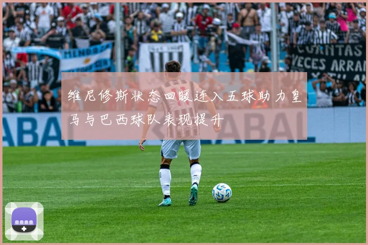 维尼修斯状态回暖连入五球助力皇马与巴西球队表现提升