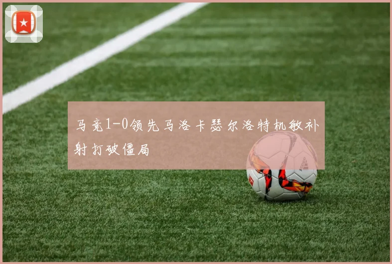马竞1-0领先马洛卡瑟尔洛特机敏补射打破僵局