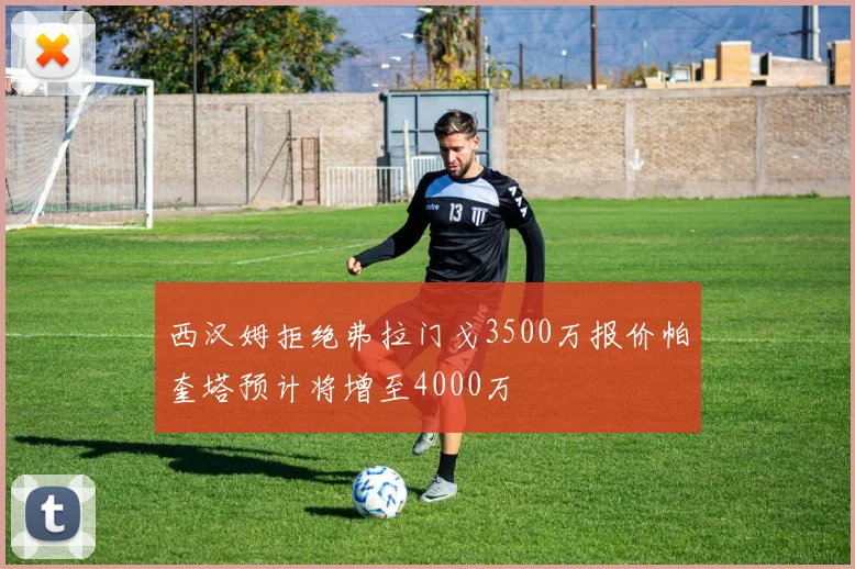 西汉姆拒绝弗拉门戈3500万报价帕奎塔预计将增至4000万
