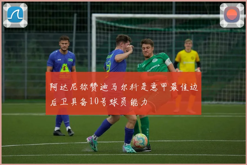 阿达尼称赞迪马尔科是意甲最佳边后卫具备10号球员能力