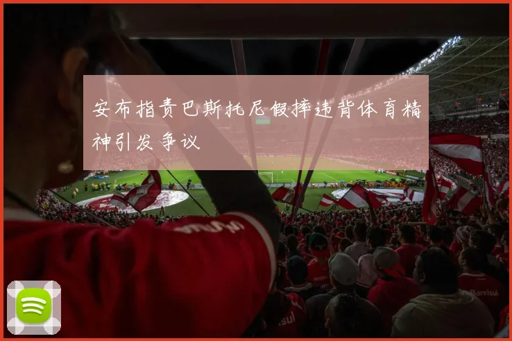安布指责巴斯托尼假摔违背体育精神引发争议