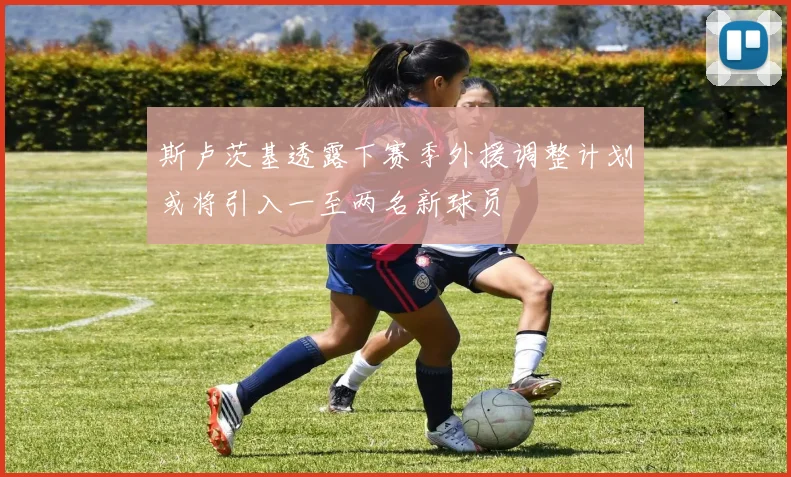 斯卢茨基透露下赛季外援调整计划或将引入一至两名新球员