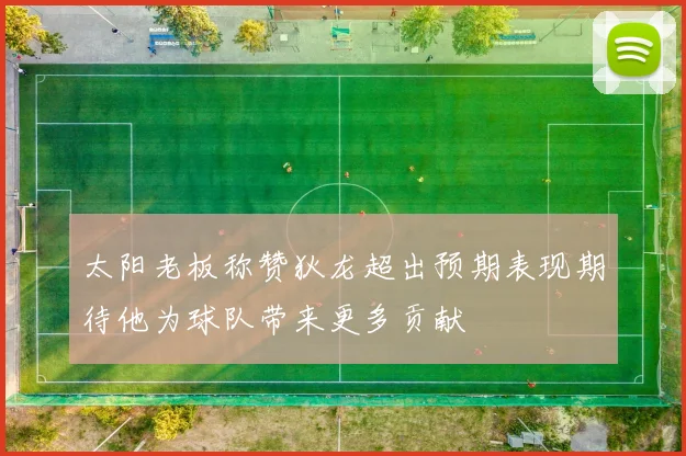太阳老板称赞狄龙超出预期表现期待他为球队带来更多贡献