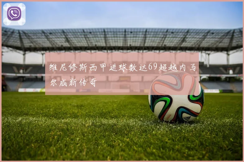 维尼修斯西甲进球数达69超越内马尔成新传奇