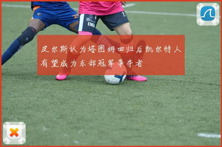 皮尔斯认为塔图姆回归后凯尔特人有望成为东部冠军争夺者