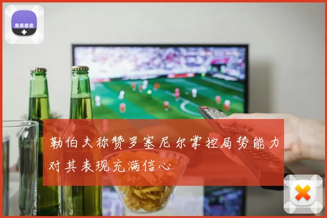 勒伯夫称赞罗塞尼尔掌控局势能力对其表现充满信心