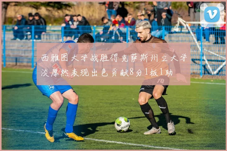 西雅图大学战胜得克萨斯州立大学淡厚然表现出色贡献8分1板1助